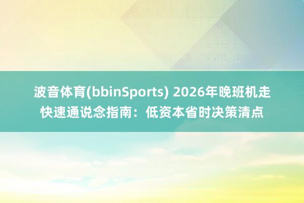 波音体育(bbinSports) 2026年晚班机走快速通说念指南：低资本省时决策清点