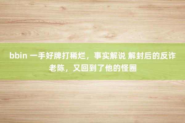 bbin 一手好牌打稀烂，事实解说 解封后的反诈老陈，又回到了他的怪圈