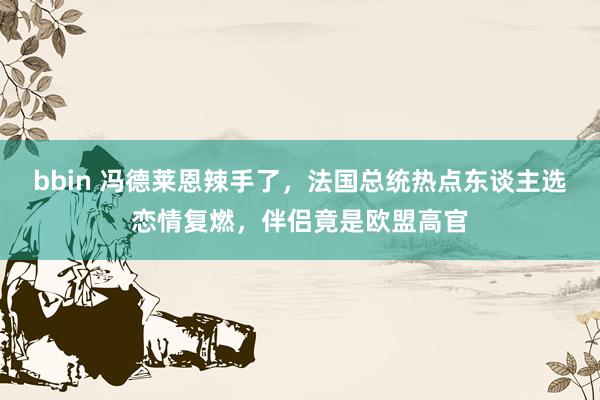 bbin 冯德莱恩辣手了，法国总统热点东谈主选恋情复燃，伴侣竟是欧盟高官