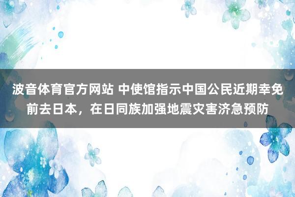 波音体育官方网站 中使馆指示中国公民近期幸免前去日本，在日同族加强地震灾害济急预防