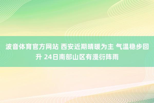 波音体育官方网站 西安近期晴暖为主 气温稳步回升 24日南部山区有漫衍阵雨