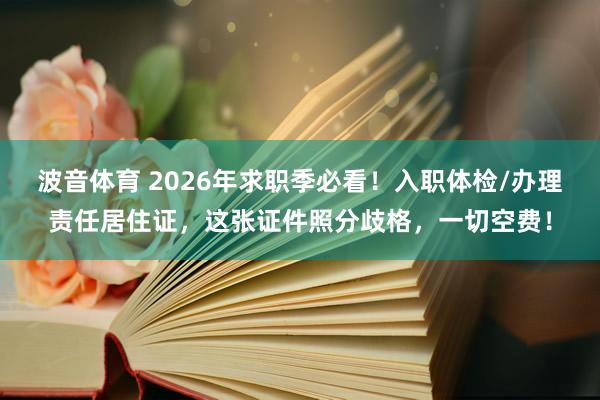 波音体育 2026年求职季必看！入职体检/办理责任居住证，这张证件照分歧格，一切空费！