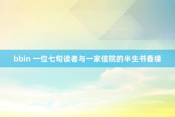 bbin 一位七旬读者与一家信院的半生书香缘