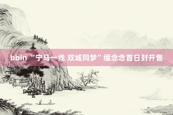 bbin “宁马一线 双城同梦”缅念念首日封开售