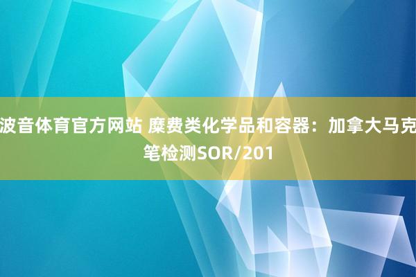 波音体育官方网站 糜费类化学品和容器：加拿大马克笔检测SOR/201
