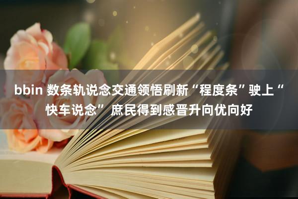 bbin 数条轨说念交通领悟刷新“程度条”驶上“快车说念” 庶民得到感晋升向优向好