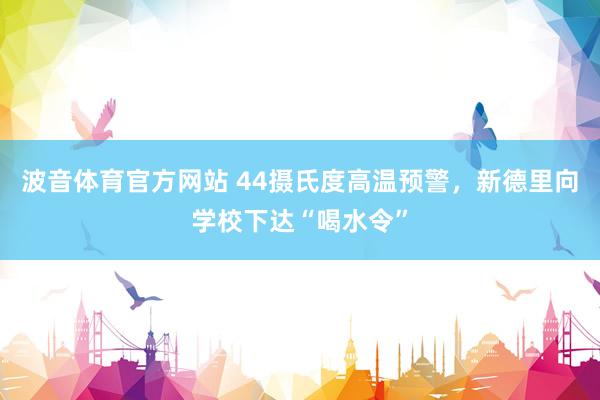 波音体育官方网站 44摄氏度高温预警，新德里向学校下达“喝水令”