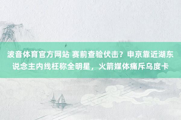 波音体育官方网站 赛前查验伏击？申京靠近湖东说念主内线枉称全明星，火箭媒体痛斥乌度卡