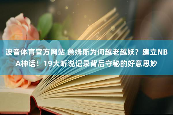 波音体育官方网站 詹姆斯为何越老越妖？建立NBA神话！19大听说记录背后守秘的好意思妙
