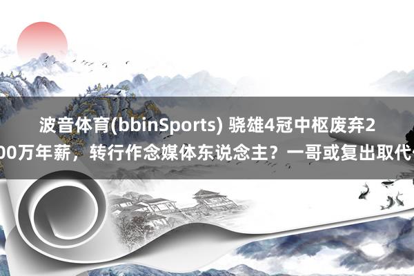 波音体育(bbinSports) 骁雄4冠中枢废弃2000万年薪，转行作念媒体东说念主？一哥或复出取代他
