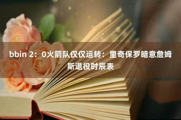 bbin 2：0火箭队仅仅运转：里奇保罗暗意詹姆斯退役时辰表