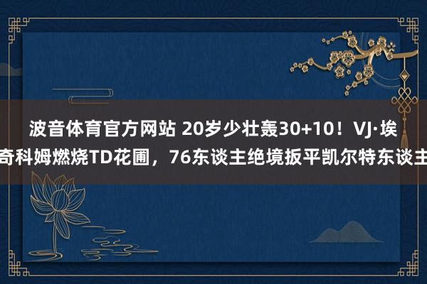 波音体育官方网站 20岁少壮轰30+10！VJ·埃奇科姆燃烧TD花圃，76东谈主绝境扳平凯尔特东谈主
