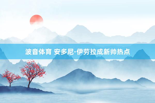 波音体育 安多尼·伊劳拉成新帅热点