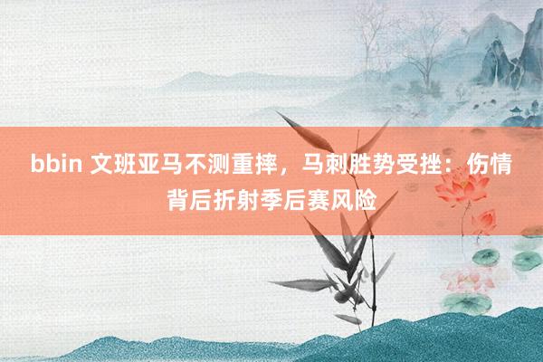 bbin 文班亚马不测重摔，马刺胜势受挫：伤情背后折射季后赛风险