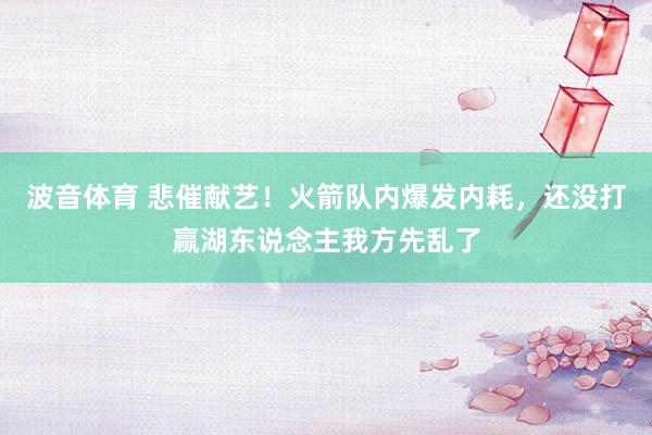 波音体育 悲催献艺！火箭队内爆发内耗，还没打赢湖东说念主我方先乱了
