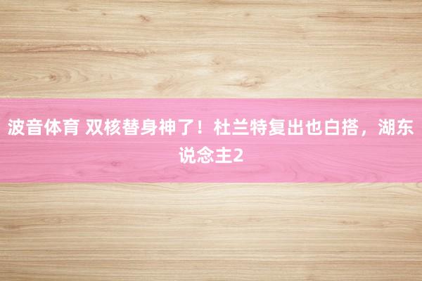 波音体育 双核替身神了！杜兰特复出也白搭，湖东说念主2