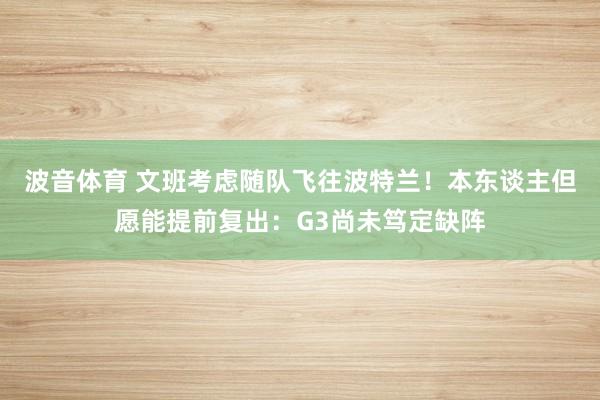 波音体育 文班考虑随队飞往波特兰！本东谈主但愿能提前复出：G3尚未笃定缺阵