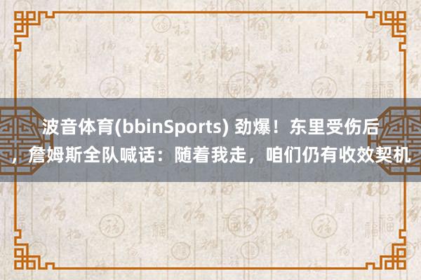 波音体育(bbinSports) 劲爆！东里受伤后，詹姆斯全队喊话：随着我走，咱们仍有收效契机