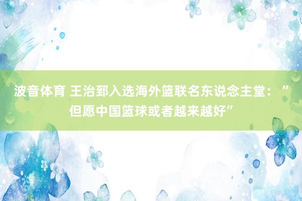 波音体育 王治郅入选海外篮联名东说念主堂：“但愿中国篮球或者越来越好”