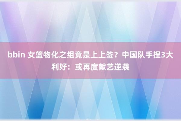 bbin 女篮物化之组竟是上上签？中国队手捏3大利好：或再度献艺逆袭