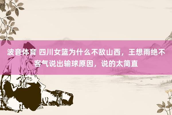 波音体育 四川女篮为什么不敌山西，王想雨绝不客气说出输球原因，说的太简直