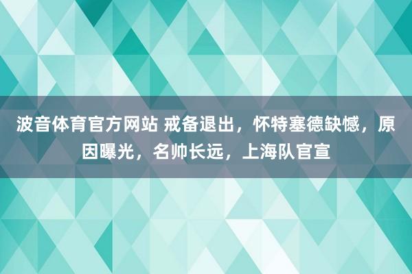 波音体育官方网站 戒备退出，怀特塞德缺憾，原因曝光，名帅长远，上海队官宣
