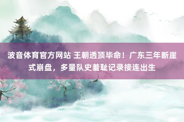 波音体育官方网站 王朝透顶毕命！广东三年断崖式崩盘，多量队史羞耻记录接连出生