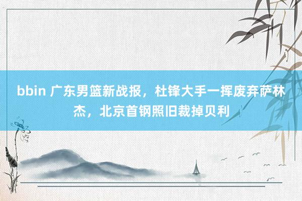 bbin 广东男篮新战报，杜锋大手一挥废弃萨林杰，北京首钢照旧裁掉贝利