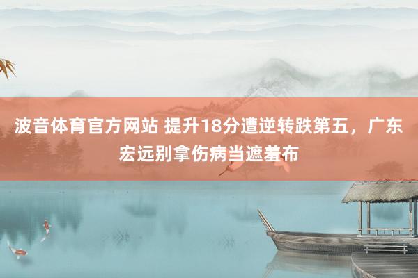波音体育官方网站 提升18分遭逆转跌第五，广东宏远别拿伤病当遮羞布