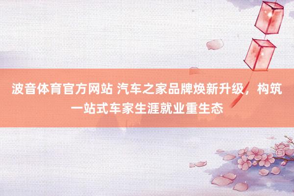 波音体育官方网站 汽车之家品牌焕新升级，构筑一站式车家生涯就业重生态