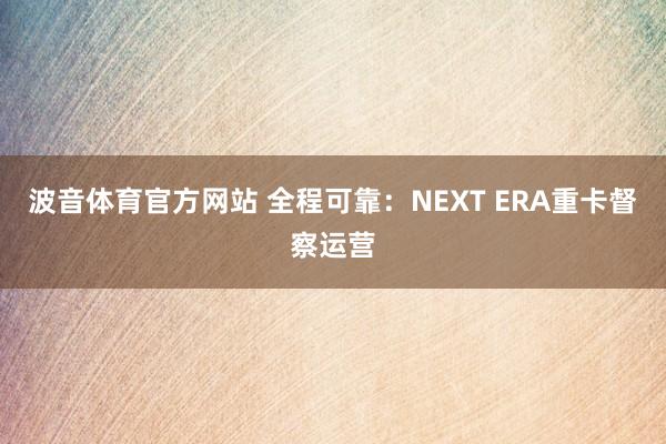 波音体育官方网站 全程可靠：NEXT ERA重卡督察运营