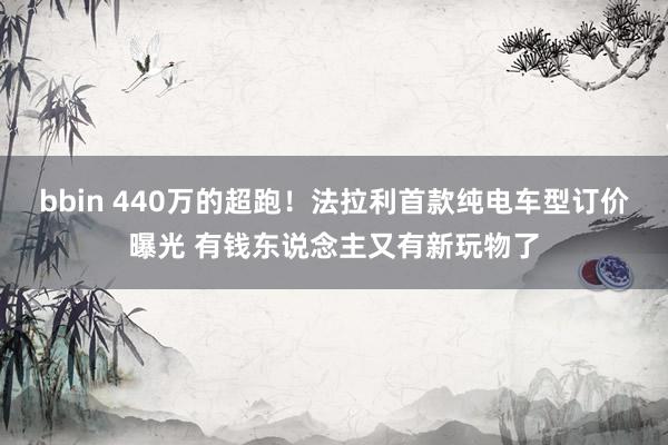 bbin 440万的超跑！法拉利首款纯电车型订价曝光 有钱东说念主又有新玩物了