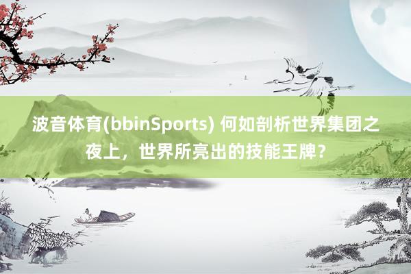 波音体育(bbinSports) 何如剖析世界集团之夜上，世界所亮出的技能王牌？