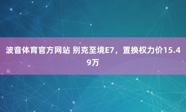 波音体育官方网站 别克至境E7，置换权力价15.49万