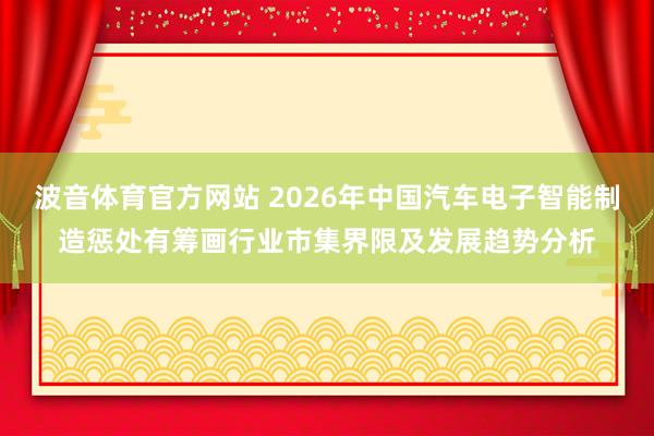 波音体育官方网站 2026年中国汽车电子智能制造惩处有筹画行业市集界限及发展趋势分析
