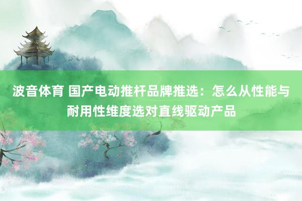 波音体育 国产电动推杆品牌推选：怎么从性能与耐用性维度选对直线驱动产品