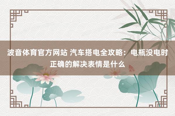 波音体育官方网站 汽车搭电全攻略：电瓶没电时正确的解决表情是什么