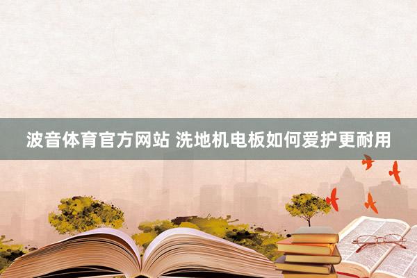 波音体育官方网站 洗地机电板如何爱护更耐用