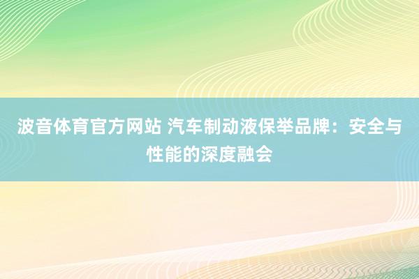 波音体育官方网站 汽车制动液保举品牌：安全与性能的深度融会