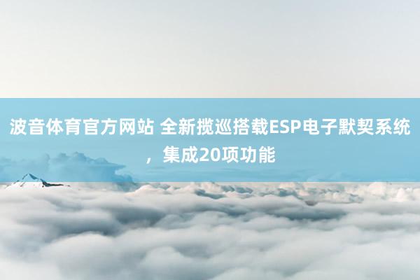 波音体育官方网站 全新揽巡搭载ESP电子默契系统，集成20项功能