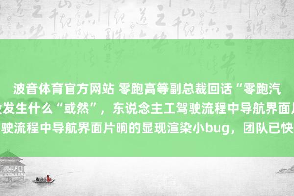 波音体育官方网站 零跑高等副总裁回话“零跑汽车直播发生或然”：没发生什么“或然”，东说念主工驾驶流程中导航界面片晌的显现渲染小bug，团队已快速树立
