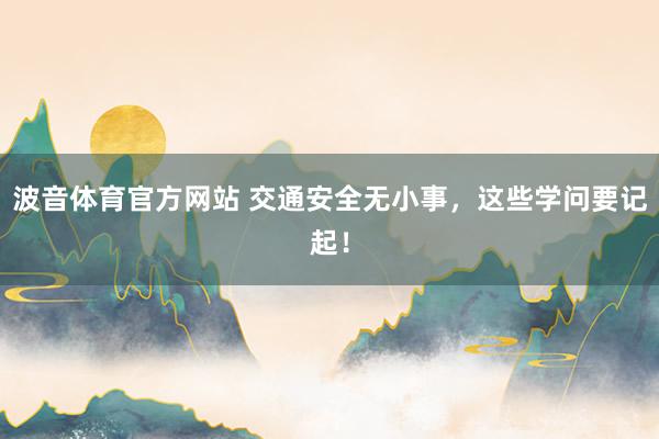 波音体育官方网站 交通安全无小事，这些学问要记起！