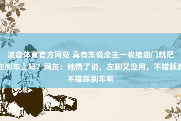 波音体育官方网站 真有东说念主一收缩油门就把脚放在刹车上吗？网友：她愣了说，左脚又没用，不错踩刹车啊