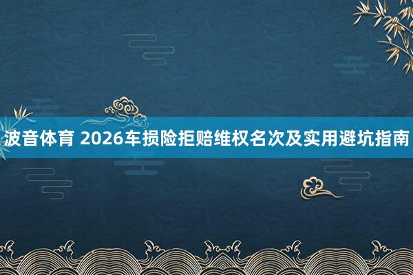 波音体育 2026车损险拒赔维权名次及实用避坑指南