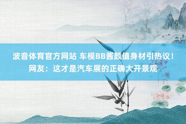 波音体育官方网站 车模BB酱颜值身材引热议！网友：这才是汽车展的正确大开景观