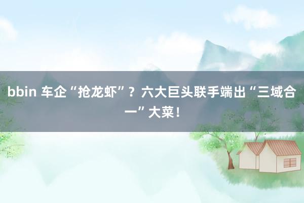 bbin 车企“抢龙虾”？六大巨头联手端出“三域合一”大菜！