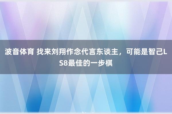 波音体育 找来刘翔作念代言东谈主，可能是智己LS8最佳的一步棋