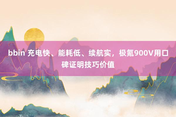bbin 充电快、能耗低、续航实，极氪900V用口碑证明技巧价值