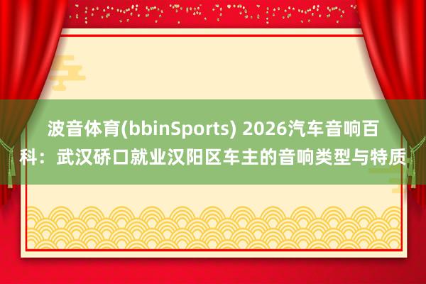 波音体育(bbinSports) 2026汽车音响百科：武汉硚口就业汉阳区车主的音响类型与特质