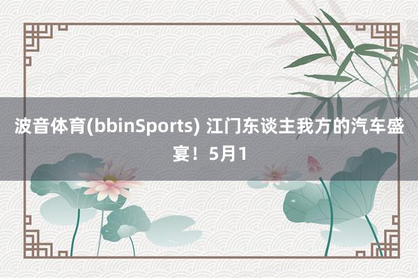 波音体育(bbinSports) 江门东谈主我方的汽车盛宴！5月1